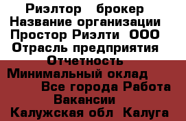 Риэлтор - брокер › Название организации ­ Простор-Риэлти, ООО › Отрасль предприятия ­ Отчетность › Минимальный оклад ­ 150 000 - Все города Работа » Вакансии   . Калужская обл.,Калуга г.